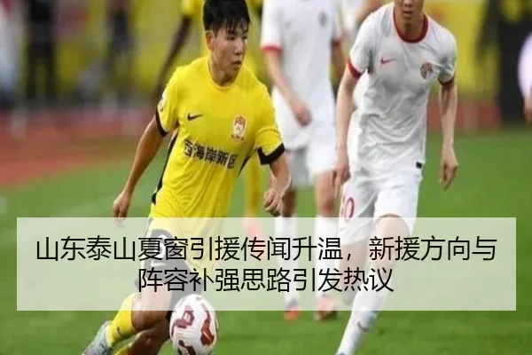 山东泰山夏窗引援传闻升温，新援方向与阵容补强思路引发热议