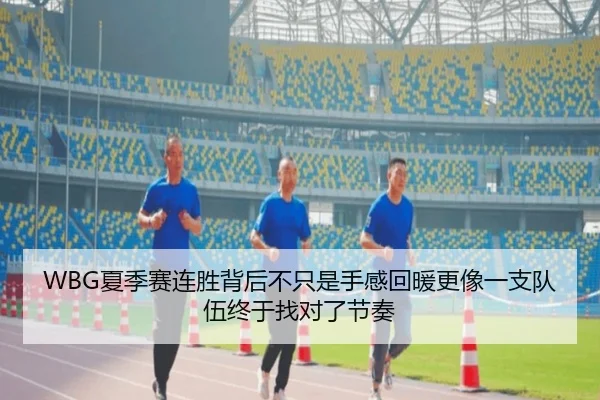WBG夏季赛连胜背后不只是手感回暖更像一支队伍终于找对了节奏